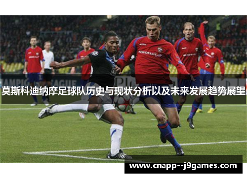 莫斯科迪纳摩足球队历史与现状分析以及未来发展趋势展望 莫斯科迪纳摩足球队历史与现状分析以及未来发展趋势展望