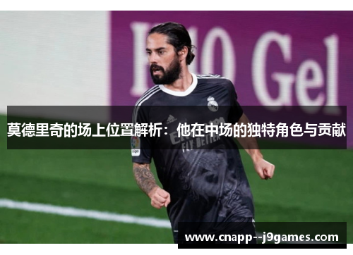 莫德里奇的场上位置解析：他在中场的独特角色与贡献