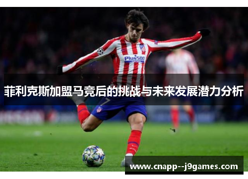 菲利克斯加盟马竞后的挑战与未来发展潜力分析