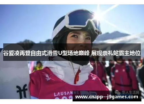 谷爱凌再登自由式滑雪U型场地巅峰 展现崇礼站霸主地位