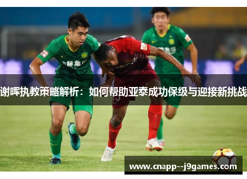 谢晖执教策略解析：如何帮助亚泰成功保级与迎接新挑战