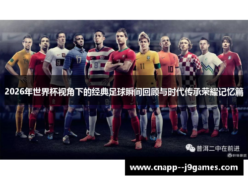 2026年世界杯视角下的经典足球瞬间回顾与时代传承荣耀记忆篇
