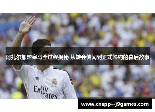 阿扎尔加盟皇马全过程揭秘 从转会传闻到正式签约的幕后故事