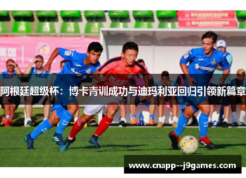 阿根廷超级杯：博卡青训成功与迪玛利亚回归引领新篇章