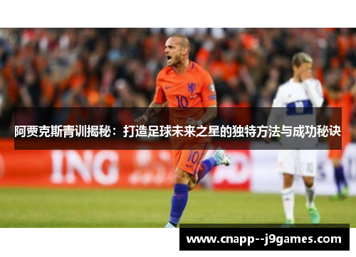 阿贾克斯青训揭秘:打造足球未来之星的独特方法与成功秘诀 阿贾克斯青训揭秘:打造足球未来之星的独特方法与成功秘诀