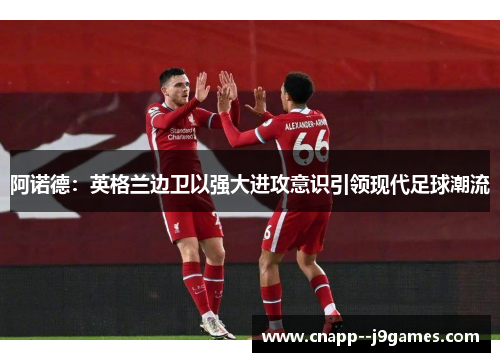 阿诺德：英格兰边卫以强大进攻意识引领现代足球潮流