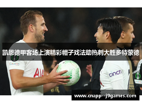 凯恩德甲客场上演精彩帽子戏法助热刺大胜多特蒙德 凯恩德甲客场上演精彩帽子戏法助热刺大胜多特蒙德