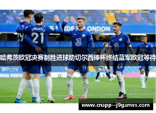 哈弗茨欧冠决赛制胜进球助切尔西捧杯终结蓝军欧冠等待