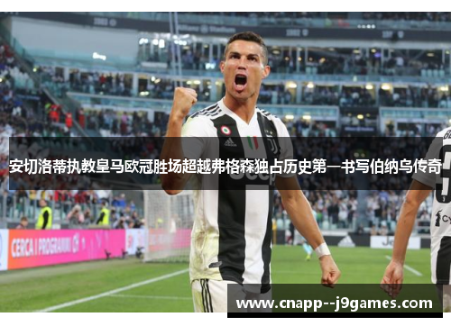 安切洛蒂执教皇马欧冠胜场超越弗格森独占历史第一书写伯纳乌传奇