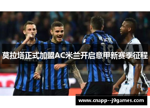 莫拉塔正式加盟AC米兰开启意甲新赛季征程