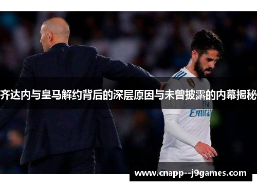齐达内与皇马解约背后的深层原因与未曾披露的内幕揭秘 齐达内与皇马解约背后的深层原因与未曾披露的内幕揭秘