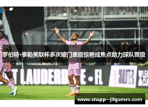罗伯特·泰勒美联杯多次破门表现惊艳成焦点助力球队晋级 罗伯特·泰勒美联杯多次破门表现惊艳成焦点助力球队晋级